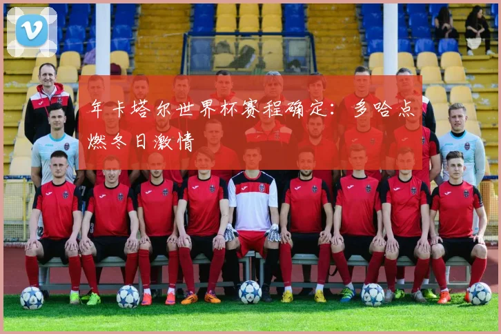 年卡塔尔世界杯赛程确定：多哈点燃冬日激情